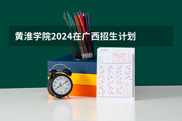 黄淮学院2024在广西招生计划