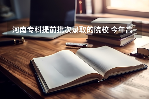 河南专科提前批次录取的院校 今年高考河南的录取工作分为几个批次？最好能详细介绍一下每一个批次所代表大含义。