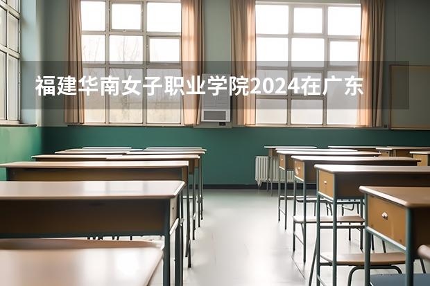 福建华南女子职业学院2024在广东招生计划