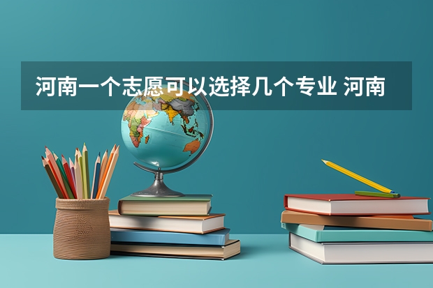 河南一个志愿可以选择几个专业 河南填报志愿可以填几个学校