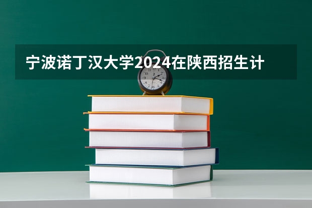 宁波诺丁汉大学2024在陕西招生计划