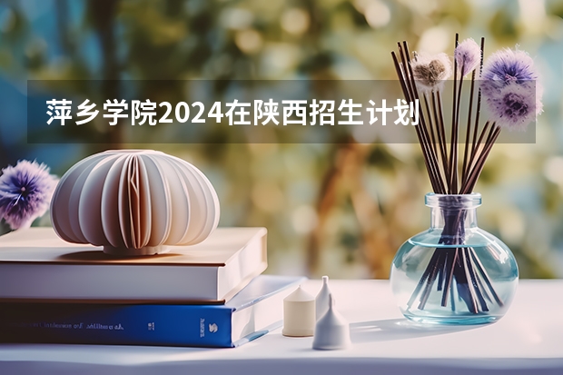 萍乡学院2024在陕西招生计划