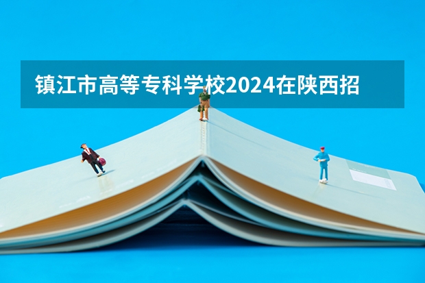 镇江市高等专科学校2024在陕西招生计划