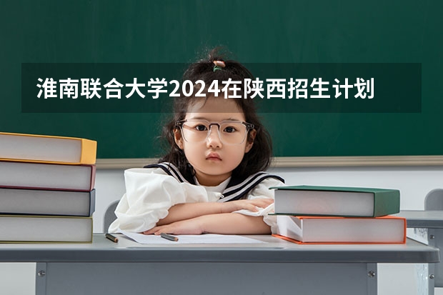 淮南联合大学2024在陕西招生计划