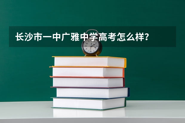 长沙市一中广雅中学高考怎么样？