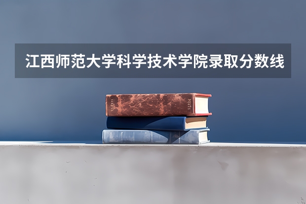 江西师范大学科学技术学院录取分数线（三本院校排行榜）