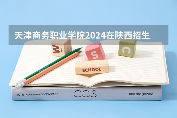 天津商务职业学院2024在陕西招生计划