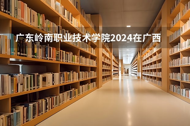 广东岭南职业技术学院2024在广西招生计划