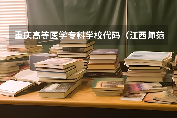 重庆高等医学专科学校代码（江西师范高等专科学校8529代码）