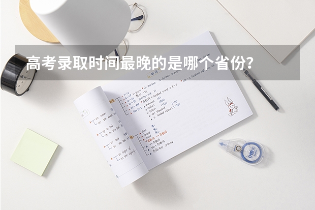 高考录取时间最晚的是哪个省份？