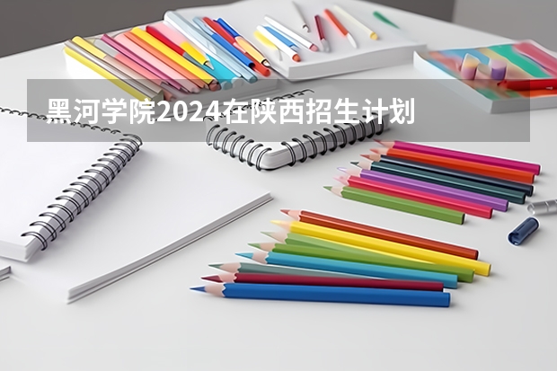 黑河学院2024在陕西招生计划