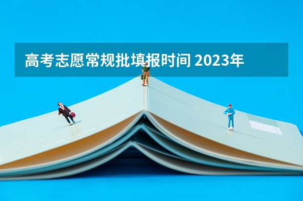 高考志愿常规批填报时间 2023年高考填志愿时间和截止时间