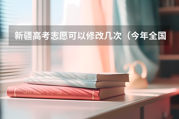 新疆高考志愿可以修改几次（今年全国各省的高考志愿填报时间是几号？）