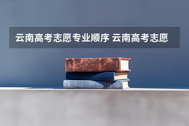 云南高考志愿专业顺序 云南高考志愿可以填报几个学校