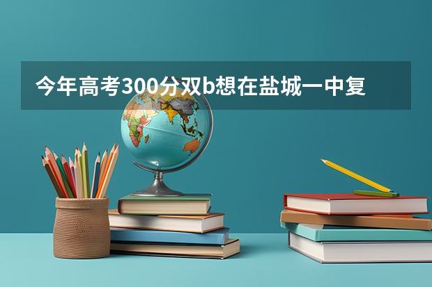 今年高考300分双b想在盐城一中复读高三要多少钱