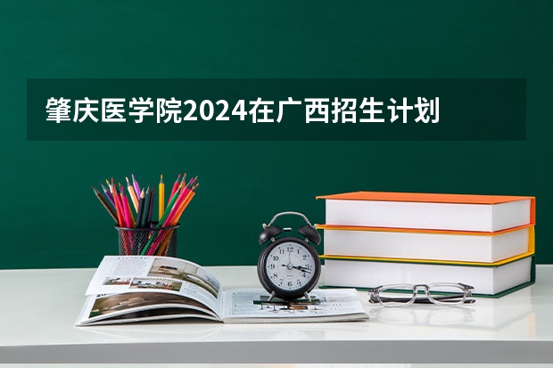 肇庆医学院2024在广西招生计划