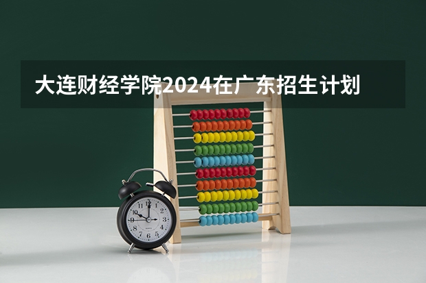 大连财经学院2024在广东招生计划