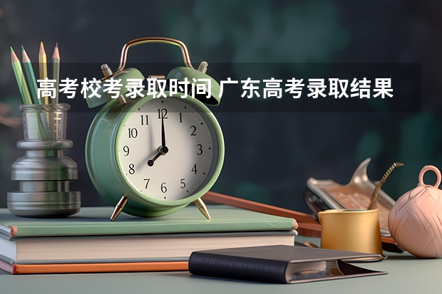 高考校考录取时间 广东高考录取结果的时间