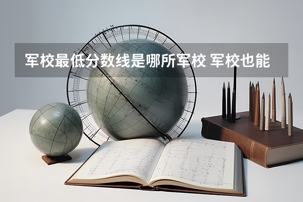 军校最低分数线是哪所军校 军校也能捡漏?多省公布提前批投档最低分