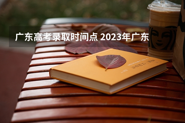 广东高考录取时间点 2023年广东省高考录取时间