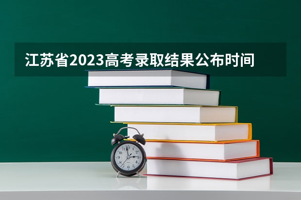 江苏省2023高考录取结果公布时间（江苏普通高校招生录取批次和时间安排公布!）