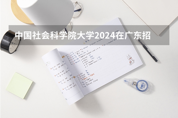 中国社会科学院大学2024在广东招生计划