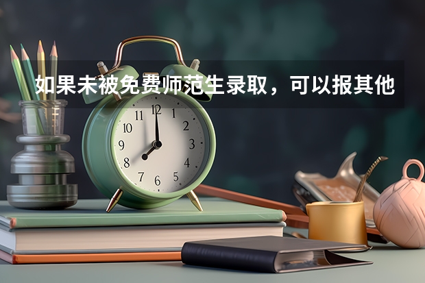 如果未被免费师范生录取，可以报其他批次的志愿吗