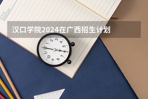 汉口学院2024在广西招生计划