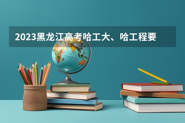 2023黑龙江高考哈工大、哈工程要多少分？