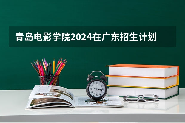 青岛电影学院2024在广东招生计划