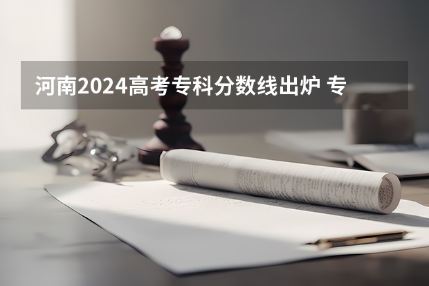 河南2024高考专科分数线出炉 专科分数线汇总【最新】 2023河南高考专科分数线出炉 专科分数线最新公布