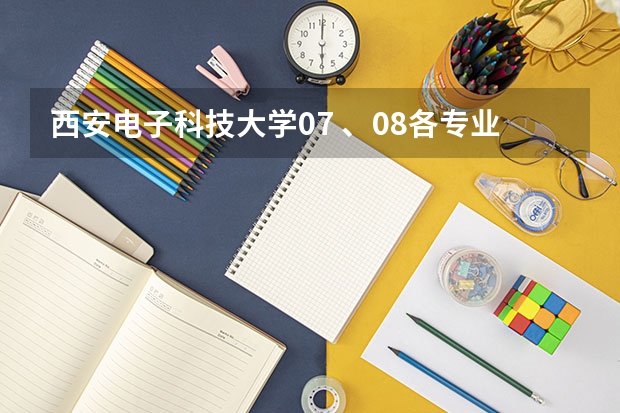 西安电子科技大学07 、08各专业录取分数线是多少？