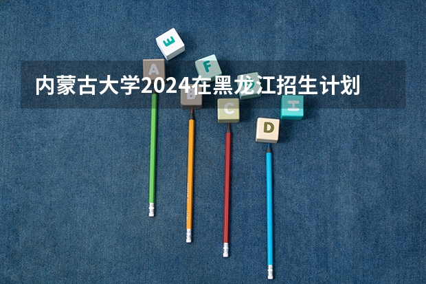 内蒙古大学2024在黑龙江招生计划