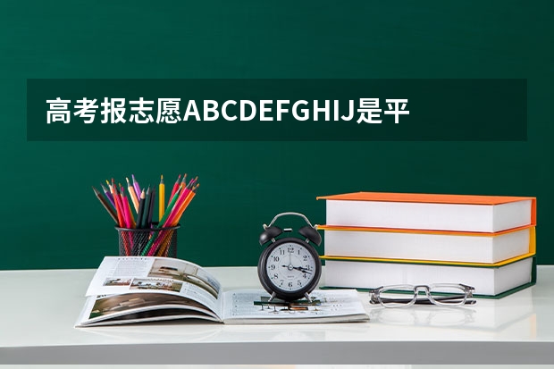 高考报志愿ABCDEFGHIJ是平行志愿吗