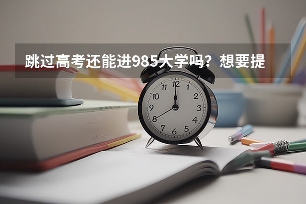 跳过高考还能进985大学吗？想要提前进入985，低年级考生该怎么准备？