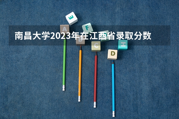 南昌大学2023年在江西省录取分数线是多少