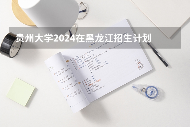 贵州大学2024在黑龙江招生计划