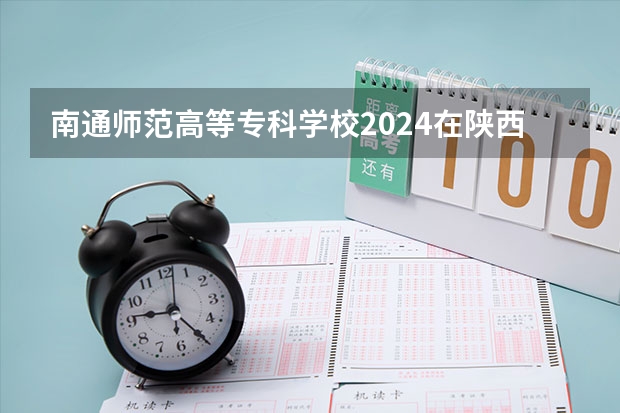 南通师范高等专科学校2024在陕西招生计划