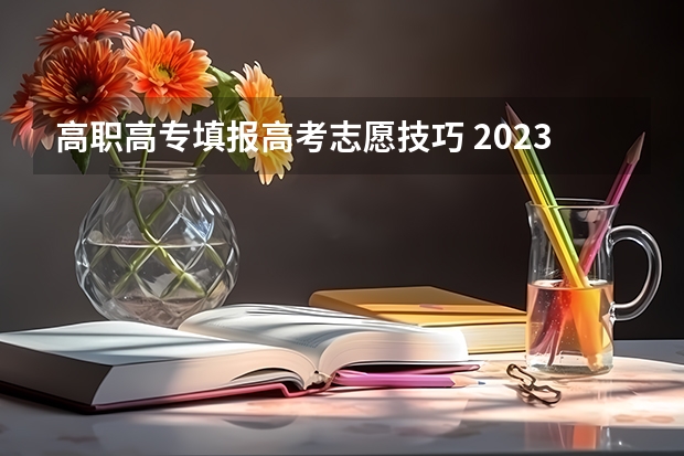 高职高专填报高考志愿技巧 2023高考专科报考时间和截止时间