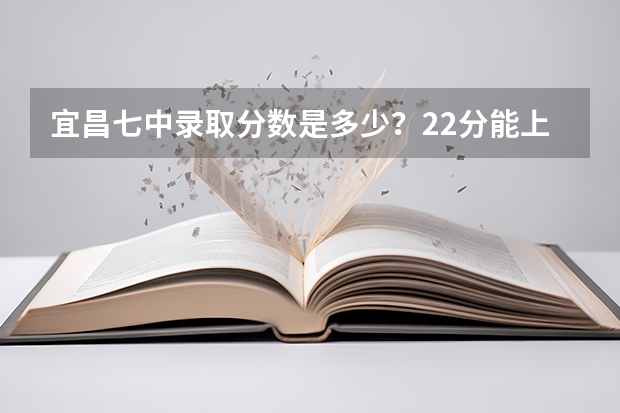 宜昌七中录取分数是多少？22分能上吗？