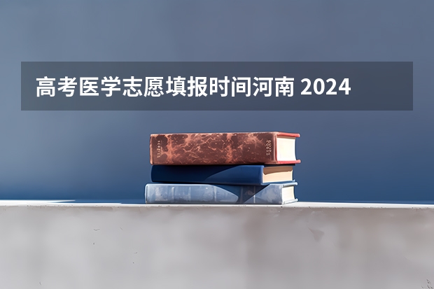 高考医学志愿填报时间河南 2024河南高考志愿填报时间几号 具体时间公布