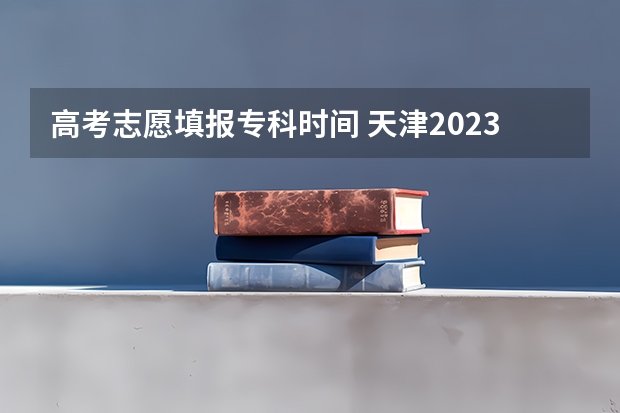 高考志愿填报专科时间 天津2023年高考志愿填报时间