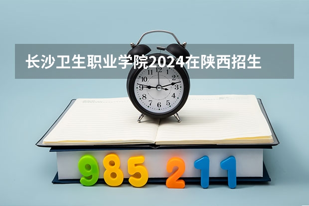 长沙卫生职业学院2024在陕西招生计划