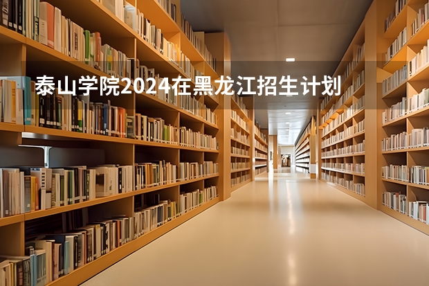 泰山学院2024在黑龙江招生计划