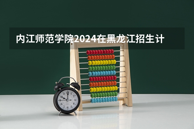 内江师范学院2024在黑龙江招生计划