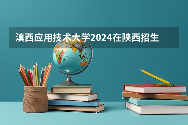 滇西应用技术大学2024在陕西招生计划