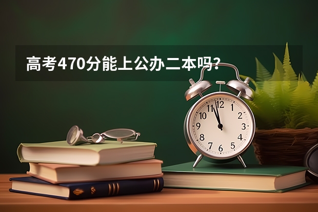 高考470分能上公办二本吗？