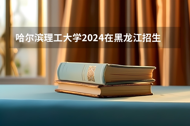 哈尔滨理工大学2024在黑龙江招生计划