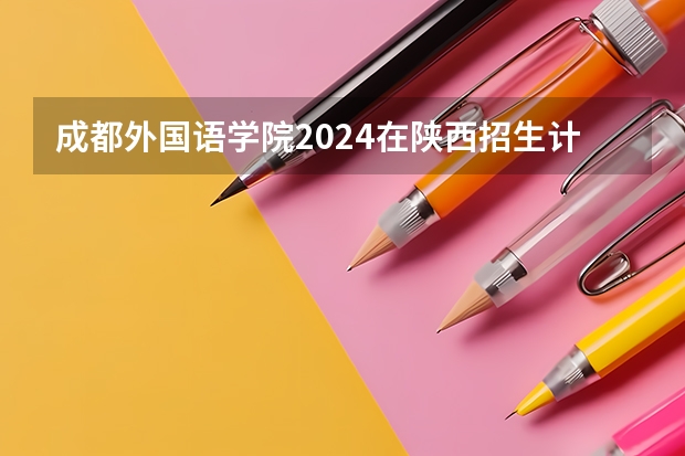 成都外国语学院2024在陕西招生计划