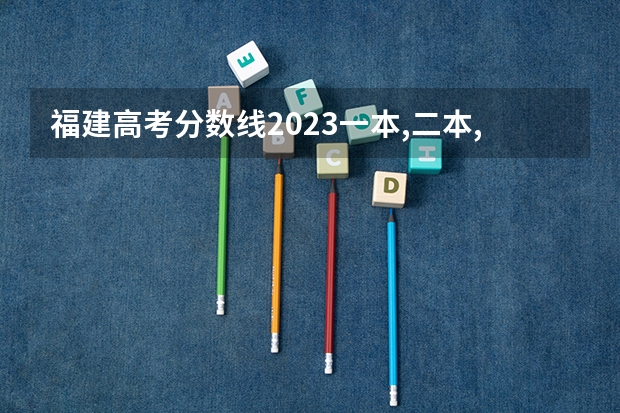 福建高考分数线2023一本,二本,专科分数线（福建省2023高考投档线）